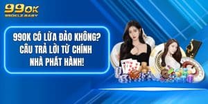 99OK Có Lừa Đảo Không? Câu Trả Lời Từ Chính Nhà Phát Hành!