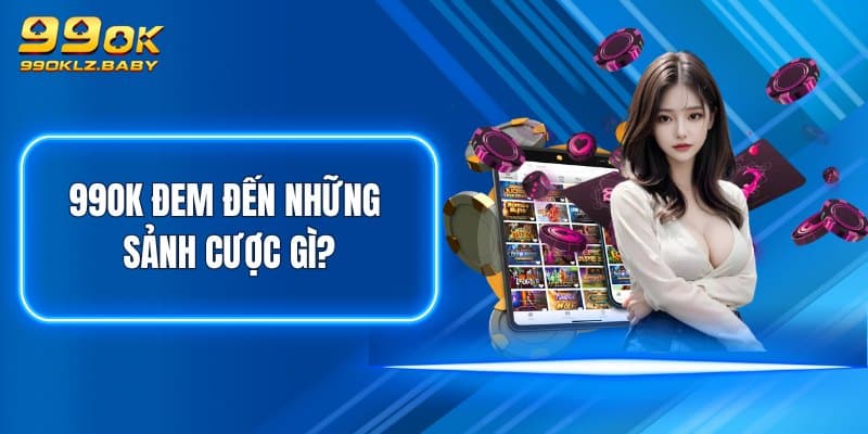 99OK đem đến những sảnh cược gì?