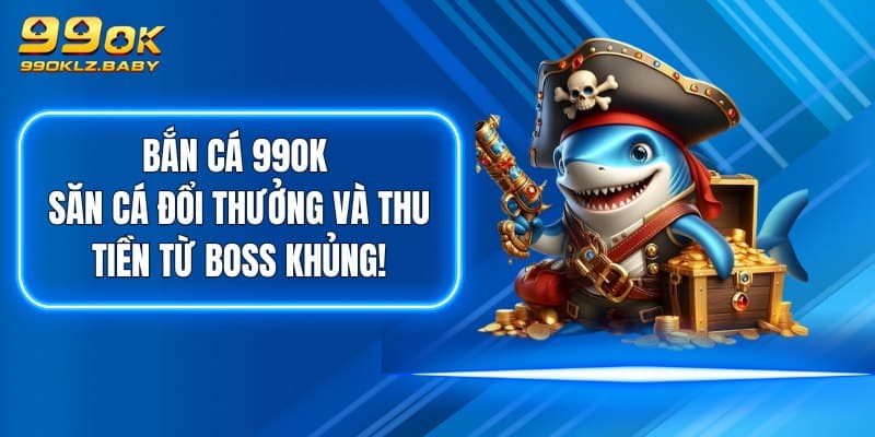 Bắn Cá 99OK - Săn Cá Đổi Thưởng Và Thu Tiền Từ Boss Khủng!