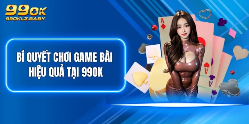 Bí quyết chơi game bài hiệu quả tại 99OK