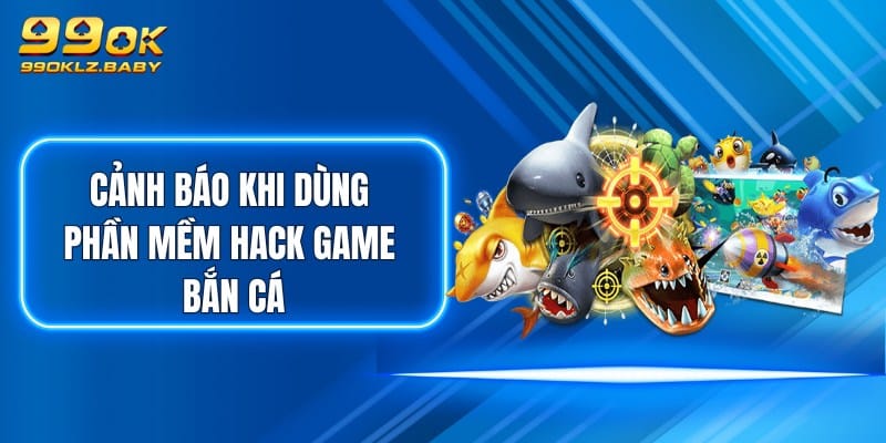 Cảnh báo khi dùng phần mềm hack game bắn cá