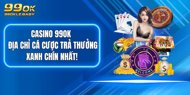 Casino 99OK - Địa Chỉ Cá Cược Trả Thưởng Xanh Chín Nhất!