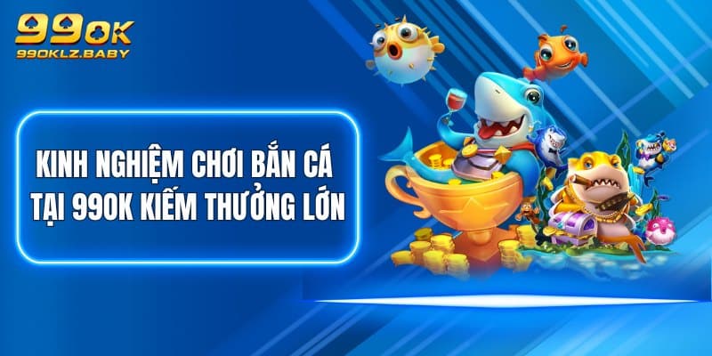 Kinh nghiệm chơi Bắn Cá tại 99OK kiếm thưởng lớn