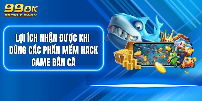 Lợi ích nhận được khi dùng các phần mềm hack game bắn cá