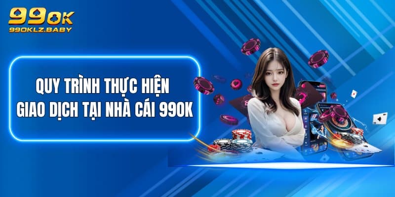 Quy trình thực hiện giao dịch tại nhà cái 99OK