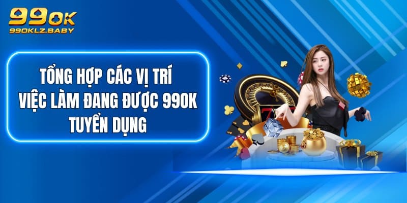 Tổng hợp các vị trí việc làm đang được 99OK tuyển dụng