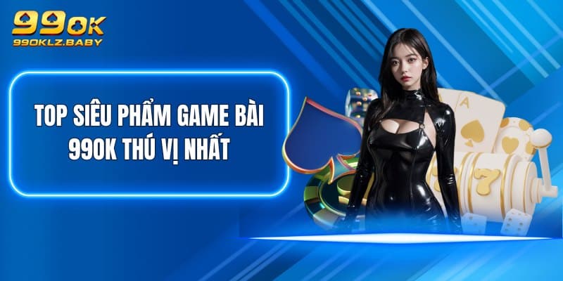 Top siêu phẩm Game Bài 99OK thú vị nhất