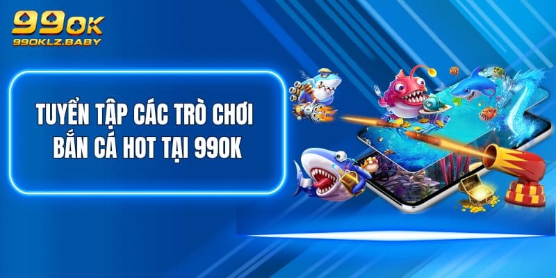 Tuyển tập các trò chơi bắn cá hot tại 99OK