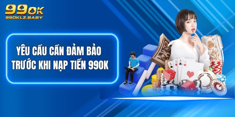 Yêu cầu cần đảm bảo trước khi nạp tiền 99OK